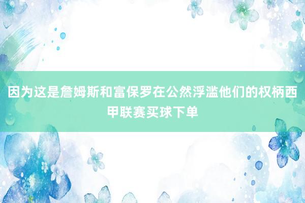 因为这是詹姆斯和富保罗在公然浮滥他们的权柄西甲联赛买球下单