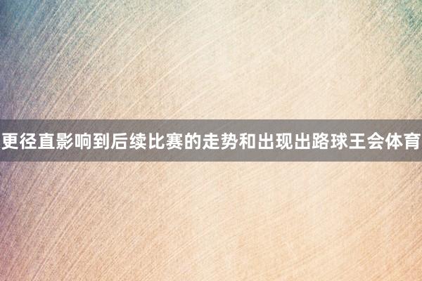 更径直影响到后续比赛的走势和出现出路球王会体育