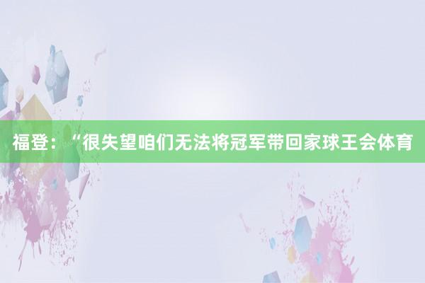 福登：“很失望咱们无法将冠军带回家球王会体育