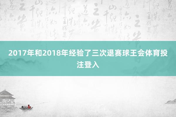 2017年和2018年经验了三次退赛球王会体育投注登入