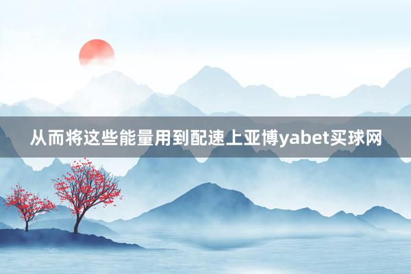 从而将这些能量用到配速上亚博yabet买球网