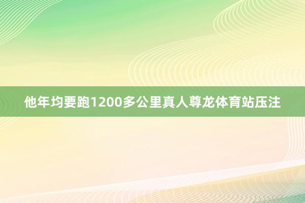 他年均要跑1200多公里真人尊龙体育站压注