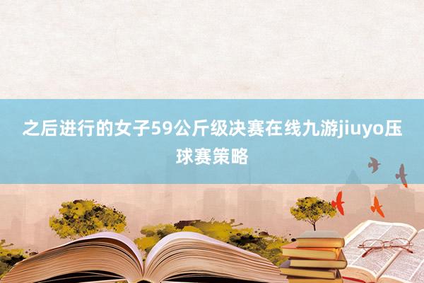 之后进行的女子59公斤级决赛在线九游jiuyo压球赛策略