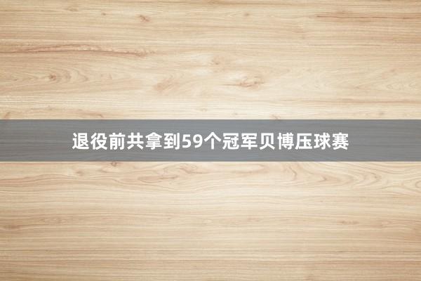 退役前共拿到59个冠军贝博压球赛