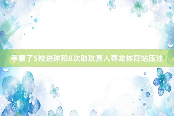 孝顺了5粒进球和8次助攻真人尊龙体育站压注