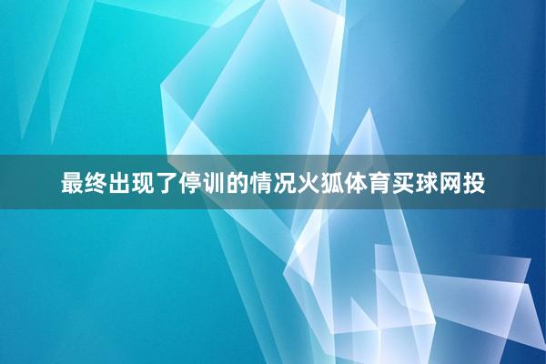 最终出现了停训的情况火狐体育买球网投