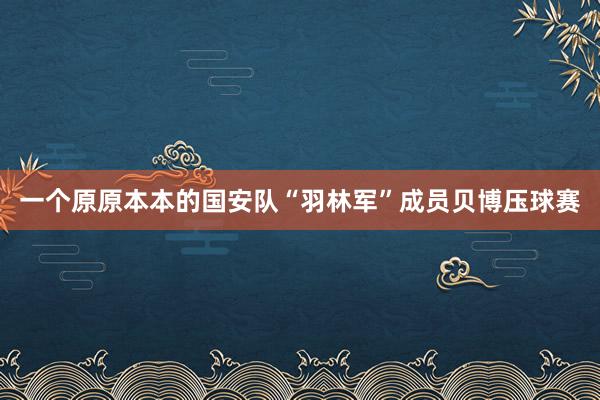 一个原原本本的国安队“羽林军”成员贝博压球赛