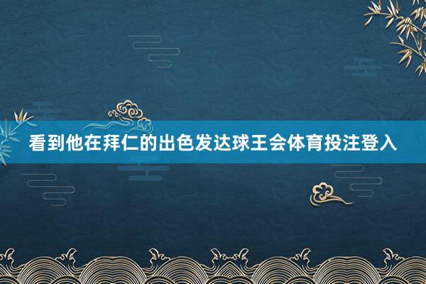 看到他在拜仁的出色发达球王会体育投注登入