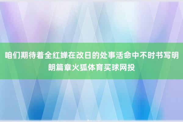 咱们期待着全红婵在改日的处事活命中不时书写明朗篇章火狐体育买球网投