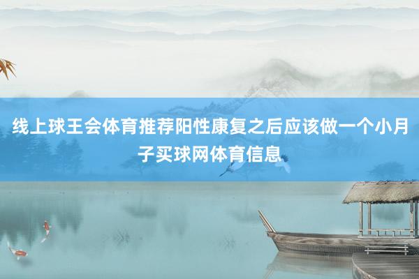 线上球王会体育推荐阳性康复之后应该做一个小月子买球网体育信息