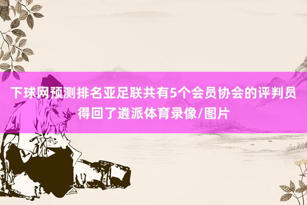 下球网预测排名亚足联共有5个会员协会的评判员得回了遴派体育录像/图片