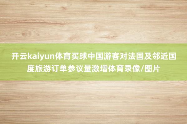 开云kaiyun体育买球中国游客对法国及邻近国度旅游订单参议量激增体育录像/图片