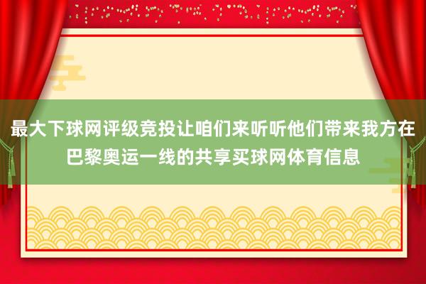 最大下球网评级竞投让咱们来听听他们带来我方在巴黎奥运一线的共享买球网体育信息