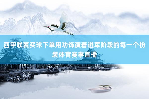 西甲联赛买球下单用功饰演着进军阶段的每一个扮装体育赛事直播