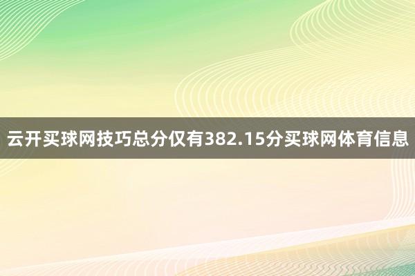 云开买球网技巧总分仅有382.15分买球网体育信息