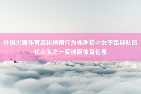 外围火狐体育买球指南行为株洲初中女子足球队的代表队之一买球网体育信息