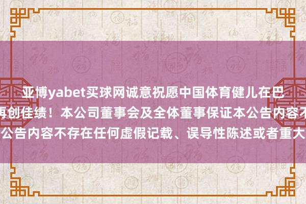 亚博yabet买球网诚意祝愿中国体育健儿在巴黎奥运会上再接再厉、再创佳绩！本公司董事会及全体董事保证本公告内容不存在任何虚假记载、误导性陈述或者重大遗体育赛事直播