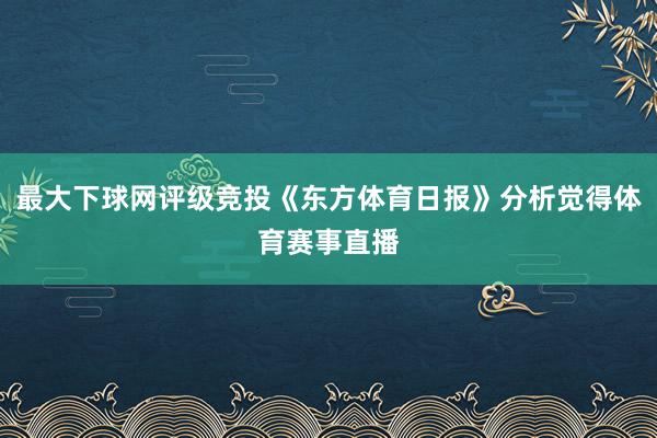 最大下球网评级竞投《东方体育日报》分析觉得体育赛事直播