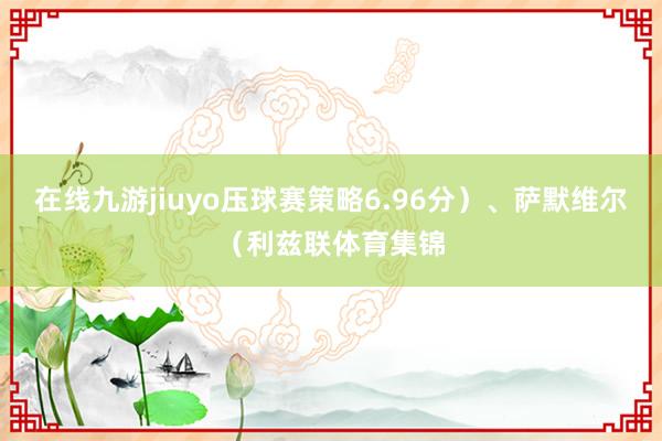 在线九游jiuyo压球赛策略6.96分）、萨默维尔（利兹联体育集锦