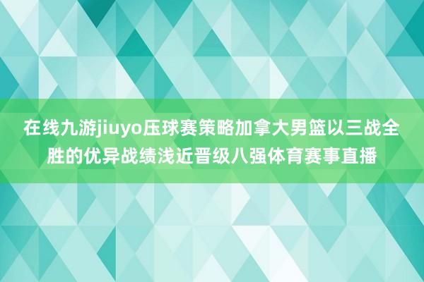 在线九游jiuyo压球赛策略加拿大男篮以三战全胜的优异战绩浅近晋级八强体育赛事直播