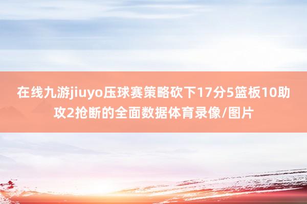 在线九游jiuyo压球赛策略砍下17分5篮板10助攻2抢断的全面数据体育录像/图片