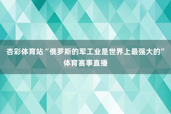 杏彩体育站“俄罗斯的军工业是世界上最强大的”体育赛事直播