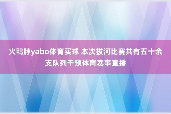 火鸭脖yabo体育买球 本次拔河比赛共有五十余支队列干预体育赛事直播