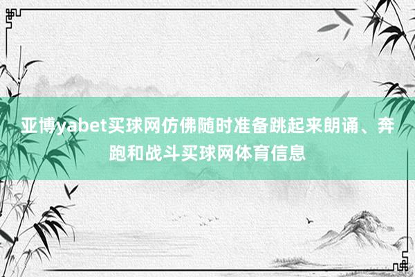 亚博yabet买球网仿佛随时准备跳起来朗诵、奔跑和战斗买球网体育信息