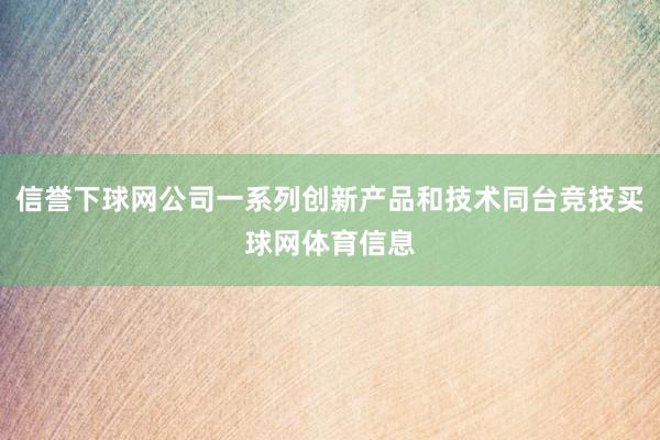 信誉下球网公司一系列创新产品和技术同台竞技买球网体育信息