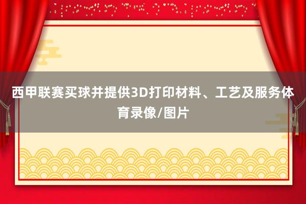 西甲联赛买球并提供3D打印材料、工艺及服务体育录像/图片