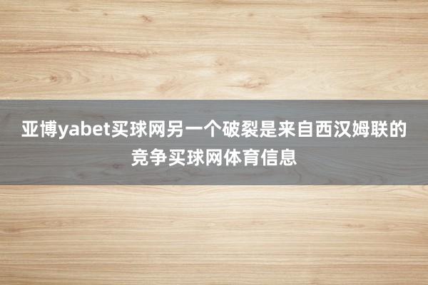 亚博yabet买球网另一个破裂是来自西汉姆联的竞争买球网体育信息