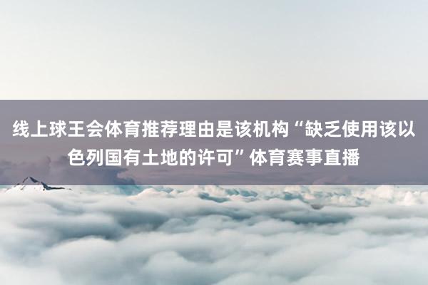 线上球王会体育推荐理由是该机构“缺乏使用该以色列国有土地的许可”体育赛事直播