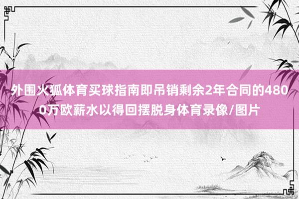 外围火狐体育买球指南即吊销剩余2年合同的4800万欧薪水以得回摆脱身体育录像/图片