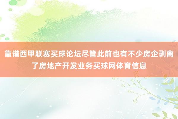 靠谱西甲联赛买球论坛尽管此前也有不少房企剥离了房地产开发业务买球网体育信息