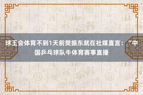 球王会体育不到1天前樊振东就在社媒直言：“中国乒乓球队牛体育赛事直播