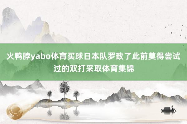 火鸭脖yabo体育买球日本队罗致了此前莫得尝试过的双打采取体育集锦