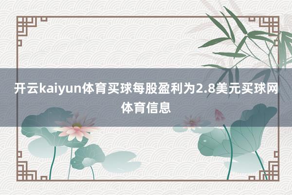 开云kaiyun体育买球每股盈利为2.8美元买球网体育信息