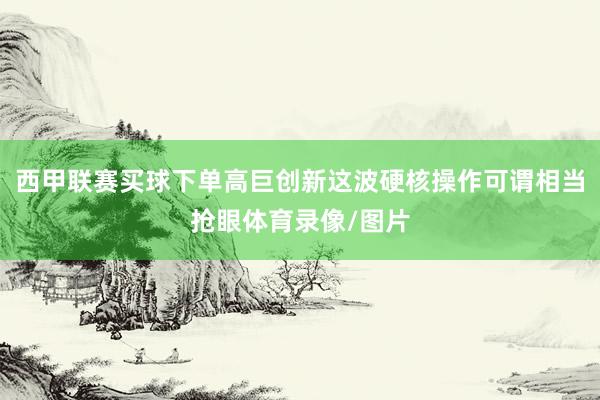 西甲联赛买球下单高巨创新这波硬核操作可谓相当抢眼体育录像/图片