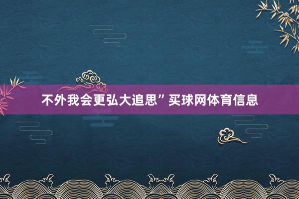 不外我会更弘大追思”买球网体育信息