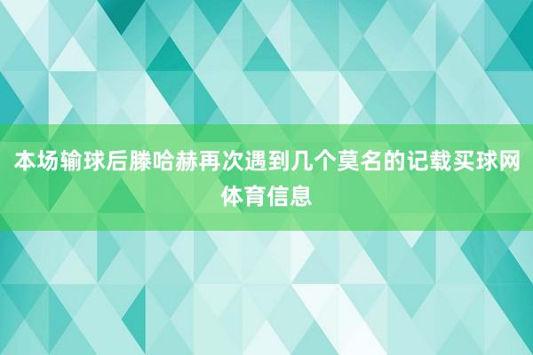 本场输球后滕哈赫再次遇到几个莫名的记载买球网体育信息