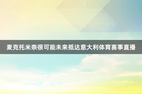 麦克托米奈很可能未来抵达意大利体育赛事直播