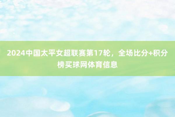 2024中国太平女超联赛第17轮，全场比分+积分榜买球网体育信息