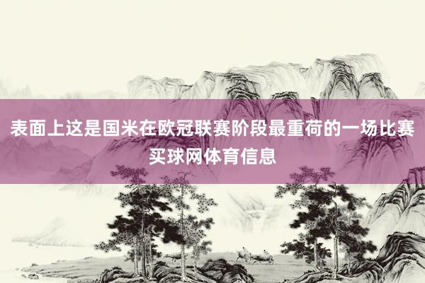 表面上这是国米在欧冠联赛阶段最重荷的一场比赛买球网体育信息