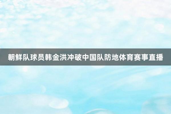 朝鲜队球员韩金洪冲破中国队防地体育赛事直播