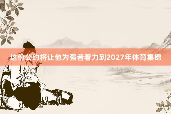 这份公约将让他为强者着力到2027年体育集锦