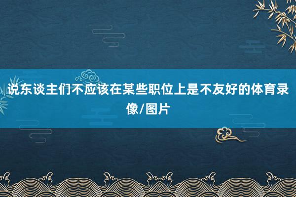 说东谈主们不应该在某些职位上是不友好的体育录像/图片