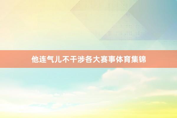 他连气儿不干涉各大赛事体育集锦