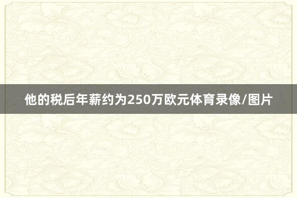 他的税后年薪约为250万欧元体育录像/图片