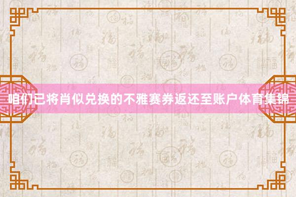 咱们已将肖似兑换的不雅赛券返还至账户体育集锦