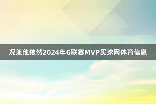 况兼他依然2024年G联赛MVP买球网体育信息